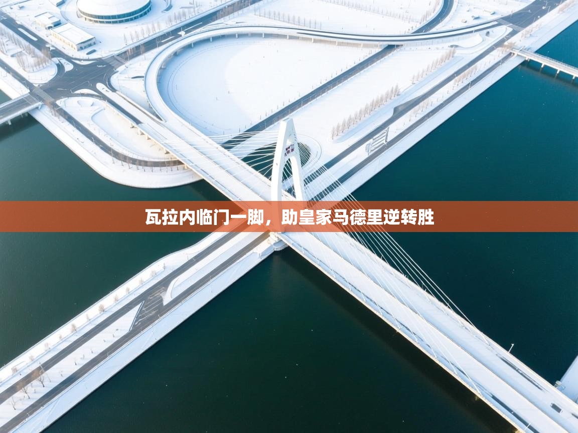 瓦拉内临门一脚，助皇家马德里逆转胜