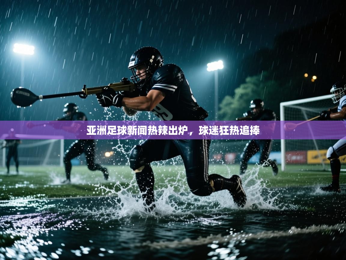 亚洲足球新闻热辣出炉,球迷狂热追捧 第2张