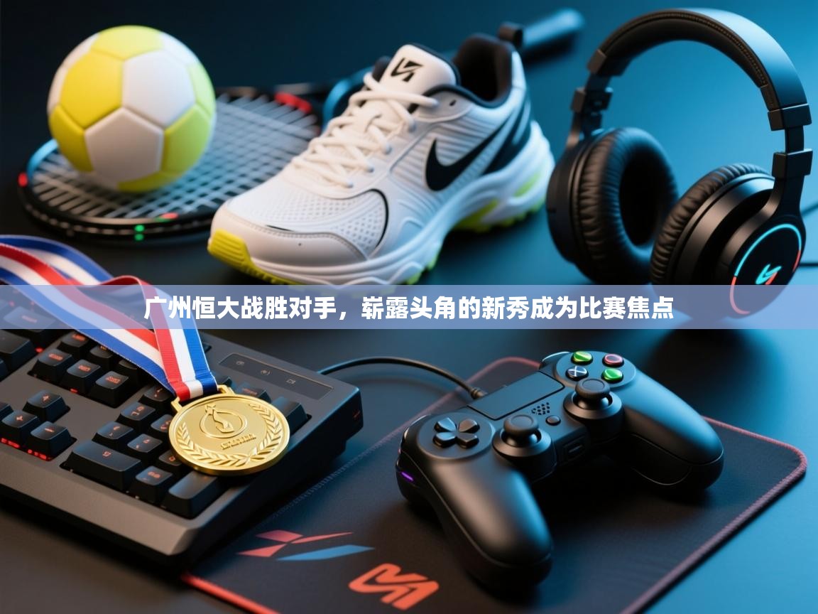 广州恒大战胜对手，崭露头角的新秀成为比赛焦点  第2张