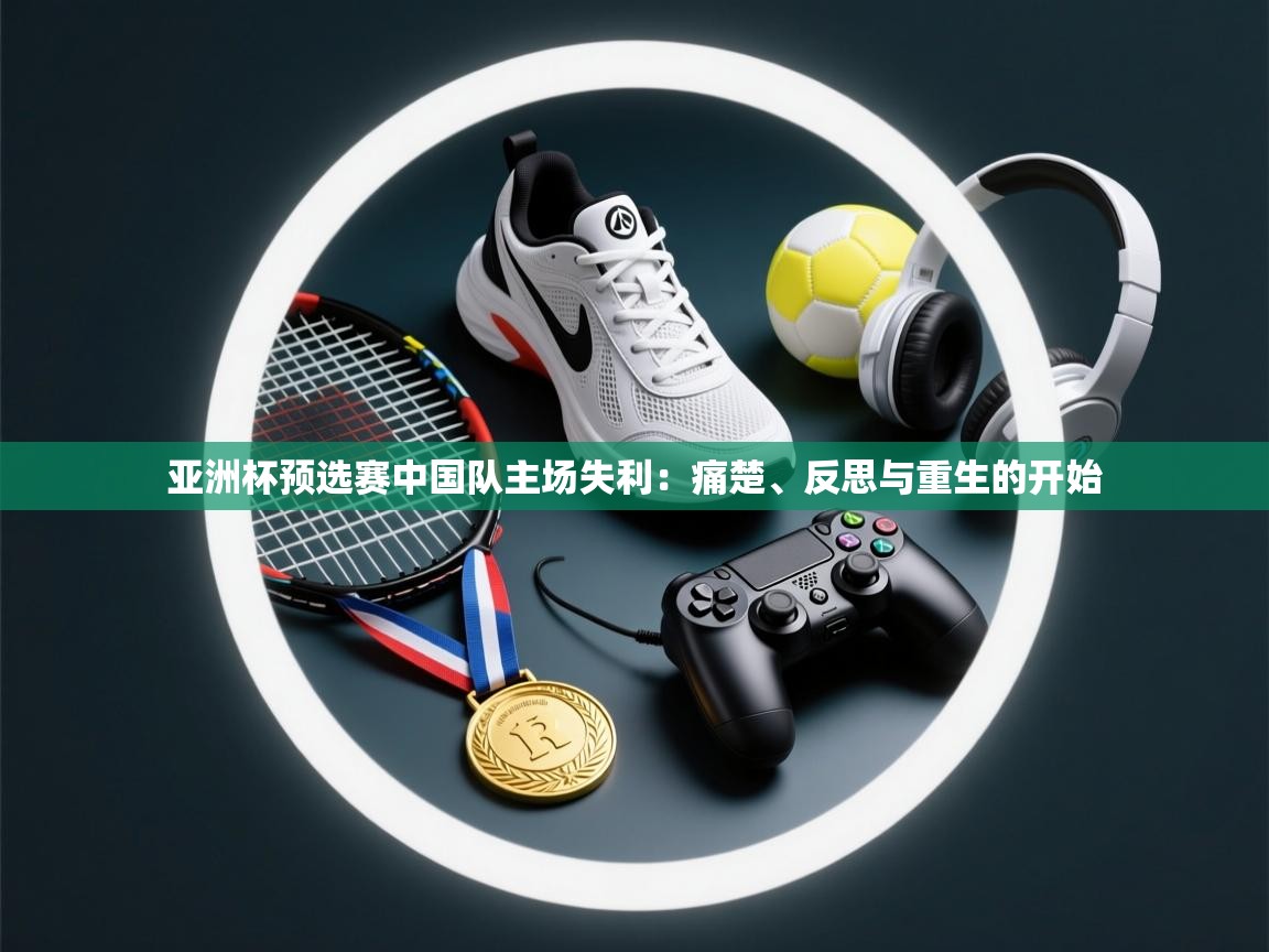 亚洲杯预选赛中国队主场失利：痛楚、反思与重生的开始