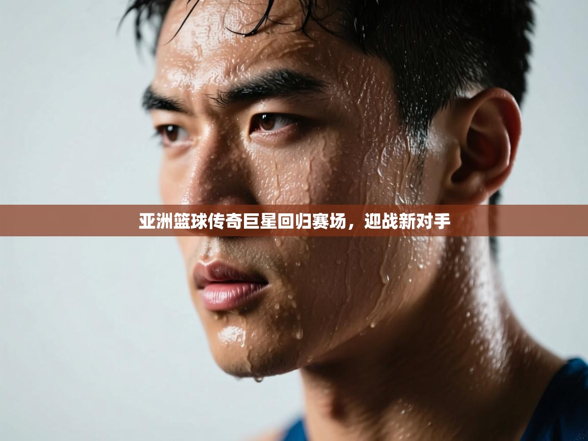 亚洲篮球传奇巨星回归赛场，迎战新对手