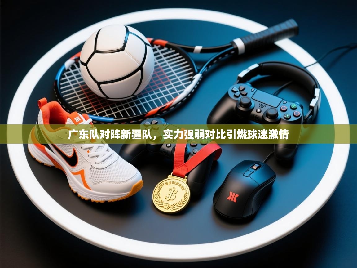 广东队对阵新疆队,实力强弱对比引燃球迷激情 第2张