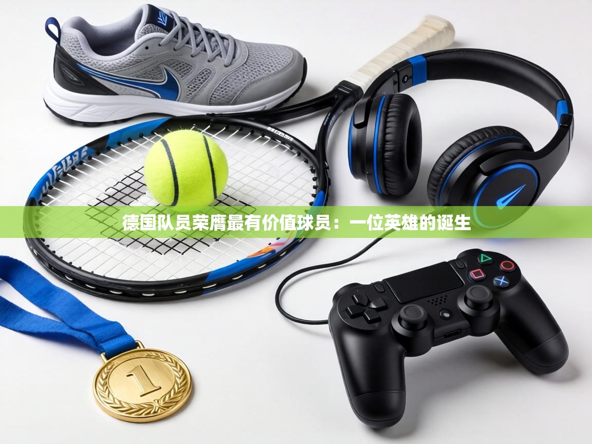德国队员荣膺最有价值球员：一位英雄的诞生